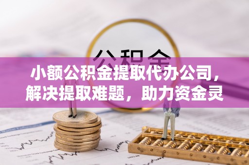 石阡小额公积金提取代办公司，解决提取难题，助力资金灵活使用