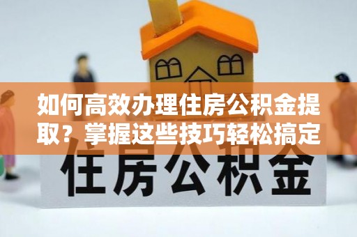 石阡如何高效办理住房公积金提取？掌握这些技巧轻松搞定