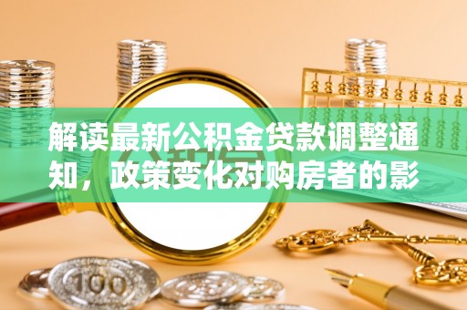 石阡解读最新公积金贷款调整通知，政策变化对购房者的影响
