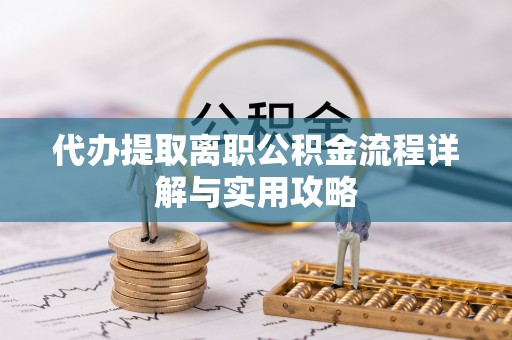 石阡代办提取离职公积金流程详解与实用攻略