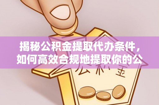 石阡揭秘公积金提取代办条件，如何高效合规地提取你的公积金