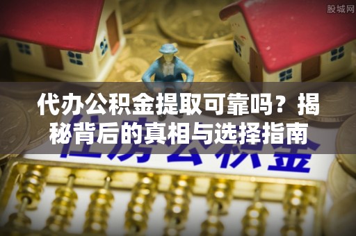 石阡代办公积金提取可靠吗？揭秘背后的真相与选择指南