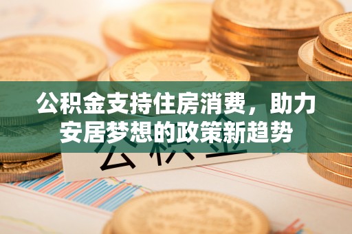 石阡公积金支持住房消费，助力安居梦想的政策新趋势
