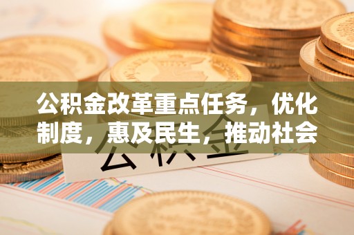 石阡公积金改革重点任务，优化制度，惠及民生，推动社会公平发展