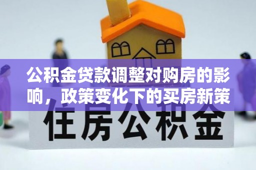 石阡公积金贷款调整对购房的影响，政策变化下的买房新策略