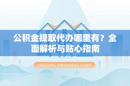 石阡公积金提取代办哪里有？全面解析与贴心指南