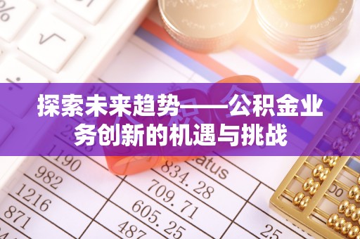 石阡探索未来趋势——公积金业务创新的机遇与挑战