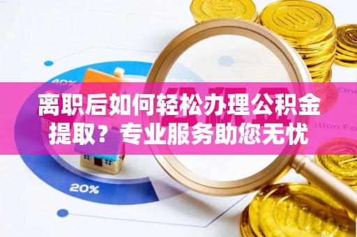 石阡离职后如何轻松办理公积金提取？专业服务助您无忧