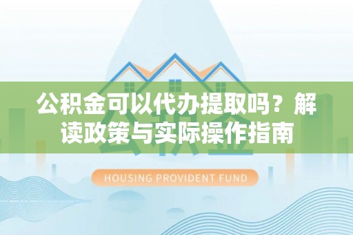 石阡公积金可以代办提取吗？解读政策与实际操作指南