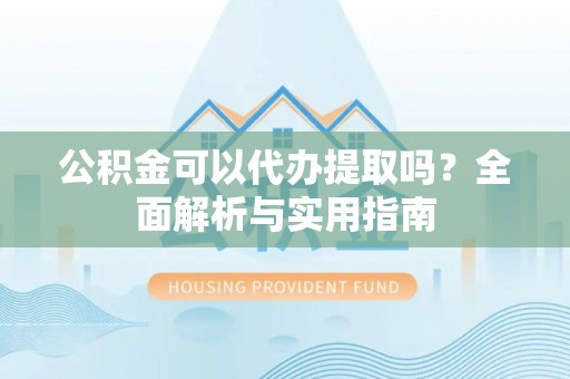 石阡公积金可以代办提取吗？全面解析与实用指南