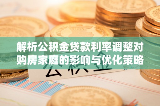 石阡解析公积金贷款利率调整对购房家庭的影响与优化策略