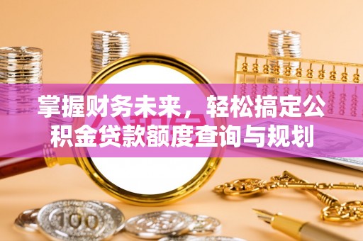 石阡掌握财务未来，轻松搞定公积金贷款额度查询与规划