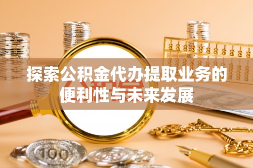石阡探索公积金代办提取业务的便利性与未来发展