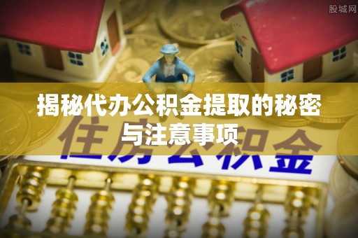 石阡揭秘代办公积金提取的秘密与注意事项