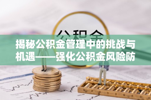 石阡揭秘公积金管理中的挑战与机遇——强化公积金风险防控的多维策略