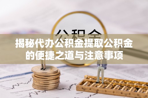 石阡揭秘代办公积金提取公积金的便捷之道与注意事项