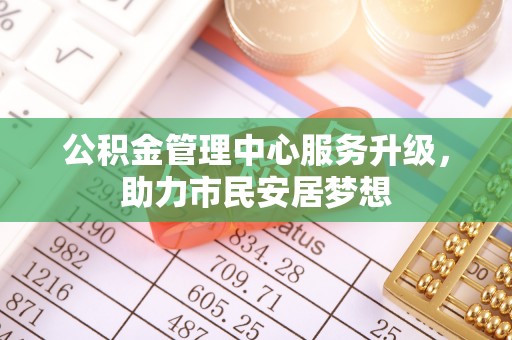 石阡公积金管理中心服务升级，助力市民安居梦想
