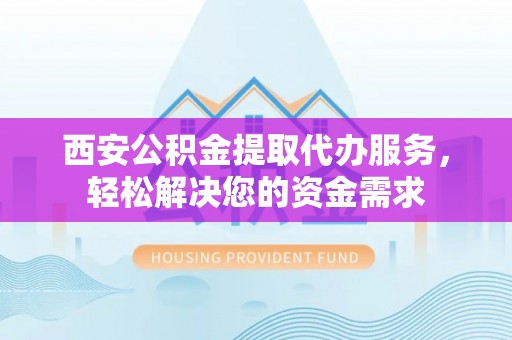 石阡西安公积金提取代办服务，轻松解决您的资金需求