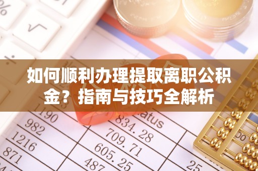 石阡如何顺利办理提取离职公积金？指南与技巧全解析