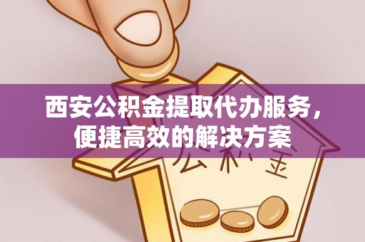 石阡西安公积金提取代办服务，便捷高效的解决方案