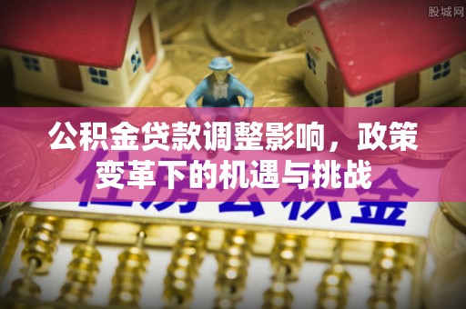 石阡公积金贷款调整影响，政策变革下的机遇与挑战