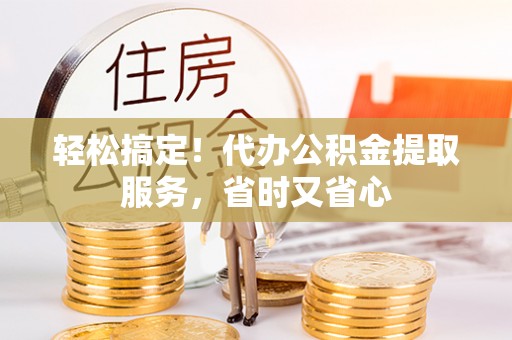 石阡轻松搞定！代办公积金提取服务，省时又省心