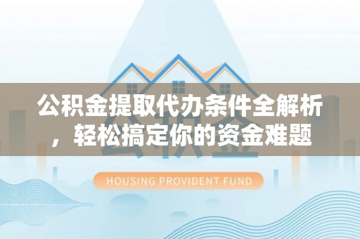 石阡公积金提取代办条件全解析，轻松搞定你的资金难题
