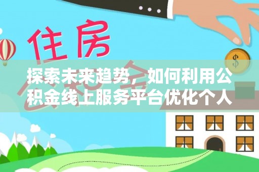 石阡探索未来趋势，如何利用公积金线上服务平台优化个人财务管理
