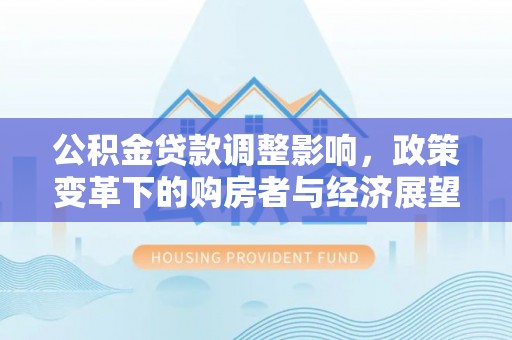 石阡公积金贷款调整影响，政策变革下的购房者与经济展望