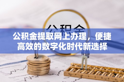 石阡公积金提取网上办理，便捷高效的数字化时代新选择