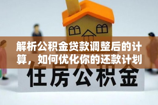 石阡解析公积金贷款调整后的计算，如何优化你的还款计划