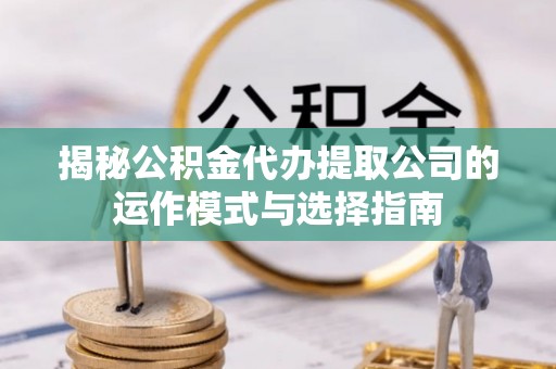 石阡揭秘公积金代办提取公司的运作模式与选择指南