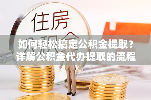 石阡如何轻松搞定公积金提取？详解公积金代办提取的流程与优势