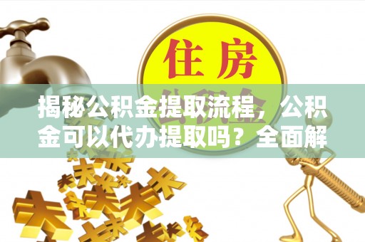 石阡揭秘公积金提取流程，公积金可以代办提取吗？全面解析与实用指南