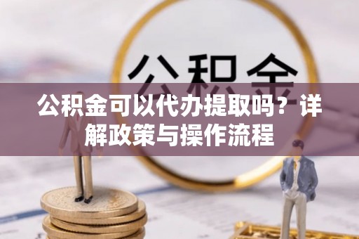 石阡公积金可以代办提取吗？详解政策与操作流程