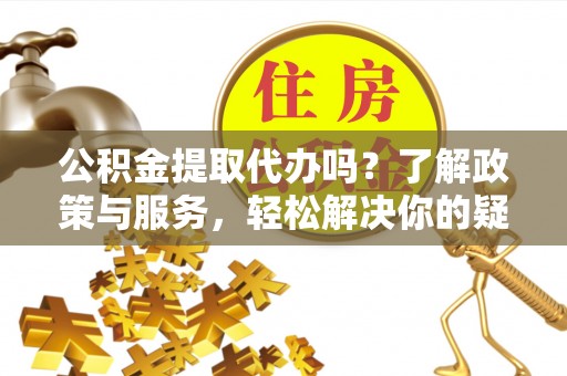 石阡公积金提取代办吗？了解政策与服务，轻松解决你的疑问