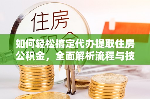 石阡如何轻松搞定代办提取住房公积金，全面解析流程与技巧