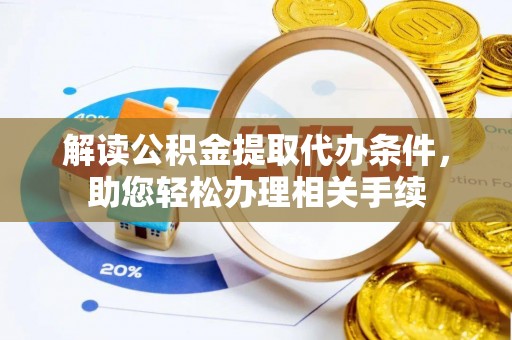 石阡解读公积金提取代办条件，助您轻松办理相关手续