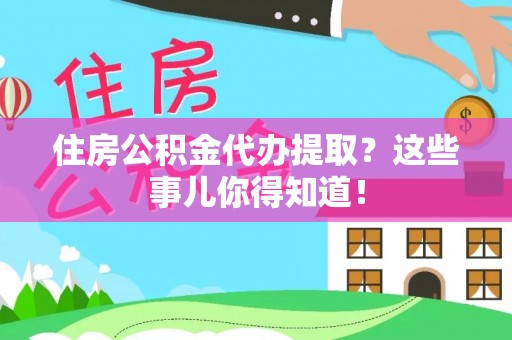 石阡住房公积金代办提取？这些事儿你得知道！