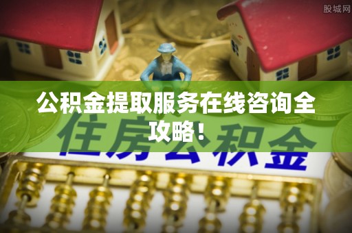 石阡公积金提取服务在线咨询全攻略！