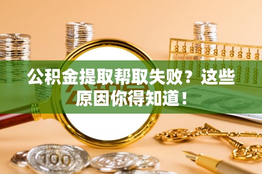 石阡公积金提取帮取失败？这些原因你得知道！