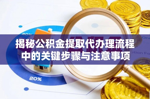 石阡揭秘公积金提取代办理流程中的关键步骤与注意事项