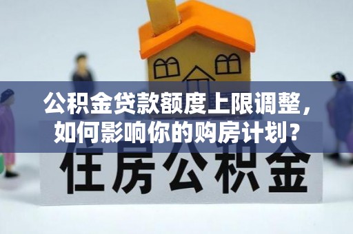 石阡公积金贷款额度上限调整，如何影响你的购房计划？