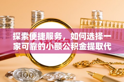 石阡探索便捷服务，如何选择一家可靠的小额公积金提取代办公司