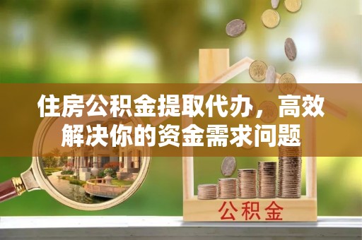 石阡住房公积金提取代办，高效解决你的资金需求问题