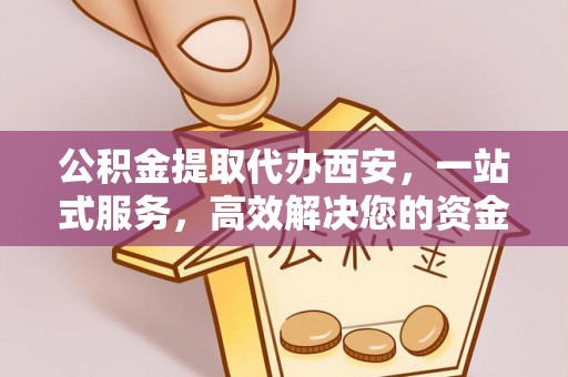 石阡公积金提取代办西安，一站式服务，高效解决您的资金需求