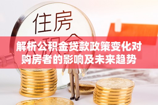石阡解析公积金贷款政策变化对购房者的影响及未来趋势