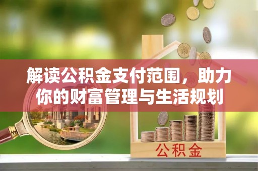 石阡解读公积金支付范围，助力你的财富管理与生活规划