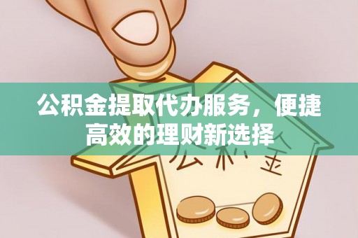 石阡公积金提取代办服务，便捷高效的理财新选择