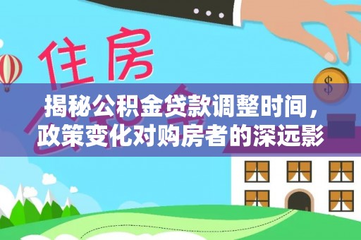 石阡揭秘公积金贷款调整时间，政策变化对购房者的深远影响